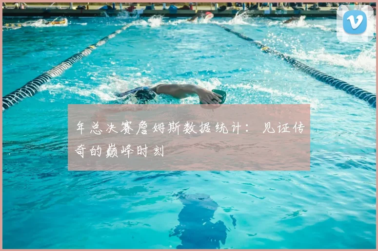 年总决赛詹姆斯数据统计：见证传奇的巅峰时刻