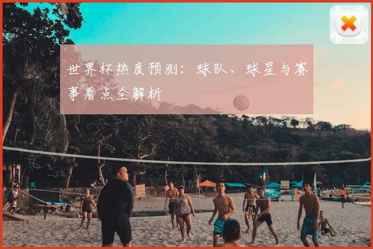世界杯热度预测:球队、球星与赛事看点全解析