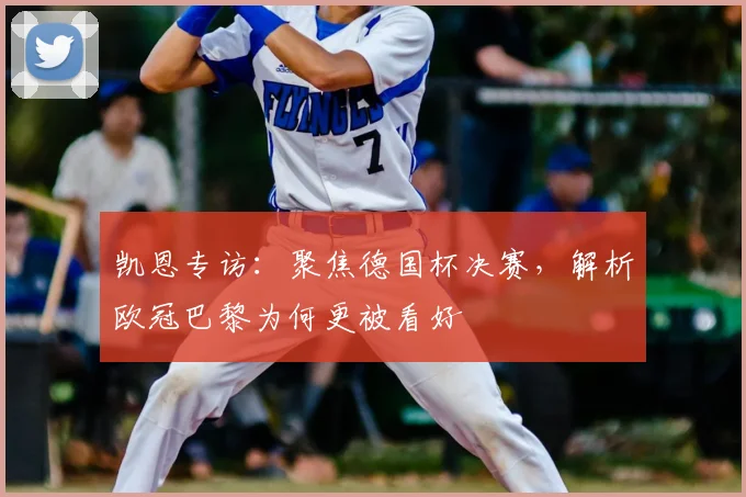 凯恩专访：聚焦德国杯决赛，解析欧冠巴黎为何更被看好
