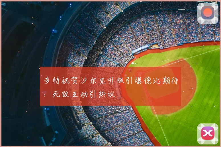 多特祝贺沙尔克升级引爆德比期待，死敌互动引热议