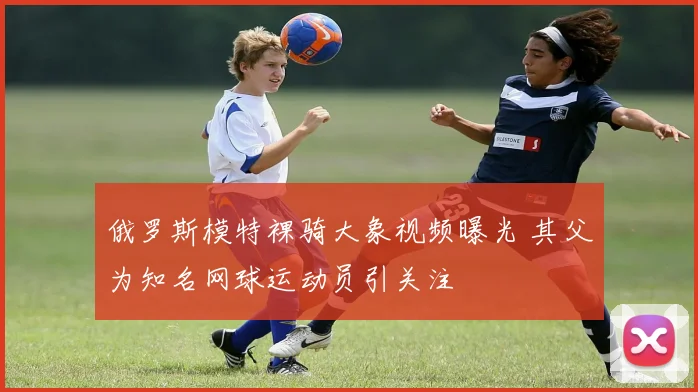 俄罗斯模特裸骑大象视频曝光 其父为知名网球运动员引关注