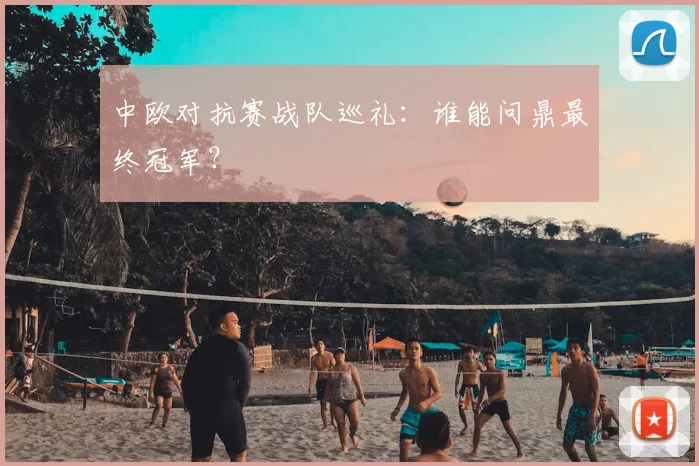 中欧对抗赛战队巡礼:谁能问鼎最终冠军?