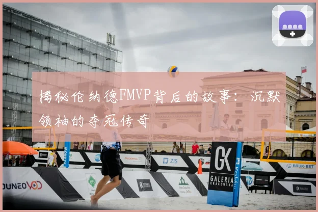 揭秘伦纳德FMVP背后的故事:沉默领袖的夺冠传奇