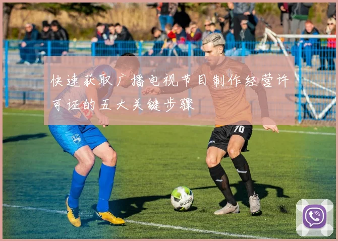 快速获取广播电视节目制作经营许可证的五大关键步骤