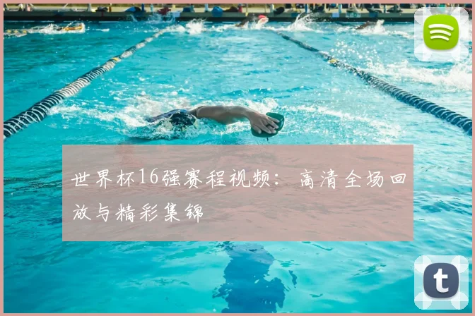 世界杯16强赛程视频:高清全场回放与精彩集锦