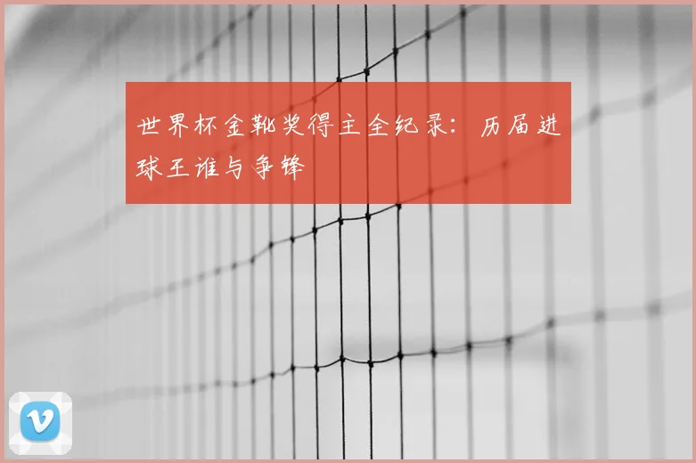 世界杯金靴奖得主全纪录：历届进球王谁与争锋