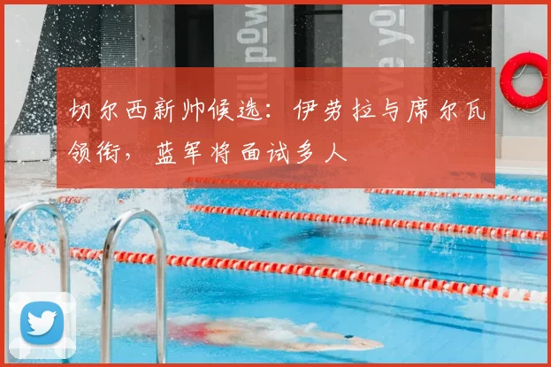 切尔西新帅候选:伊劳拉与席尔瓦领衔,蓝军将面试多人