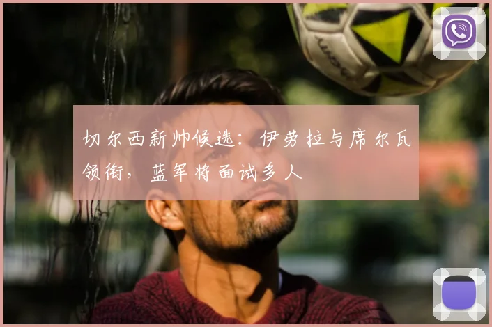 切尔西新帅候选：伊劳拉与席尔瓦领衔，蓝军将面试多人