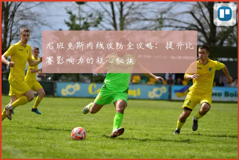 尤班克斯内线攻防全攻略:提升比赛影响力的核心秘诀