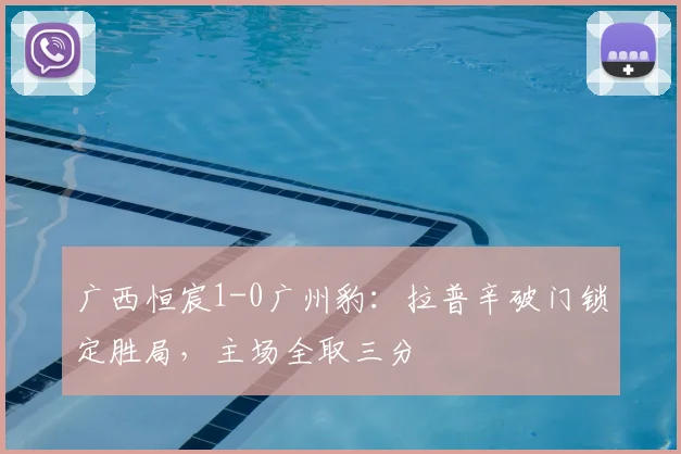 广西恒宸1-0广州豹:拉普辛破门锁定胜局,主场全取三分
