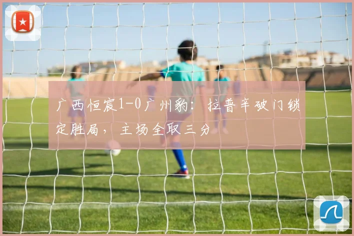 广西恒宸1-0广州豹：拉普辛破门锁定胜局，主场全取三分