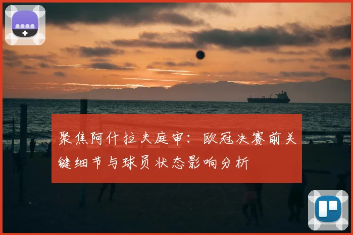 聚焦阿什拉夫庭审：欧冠决赛前关键细节与球员状态影响分析