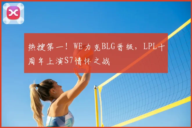 热搜第一！WE力克BLG晋级，LPL十周年上演S7情怀之战