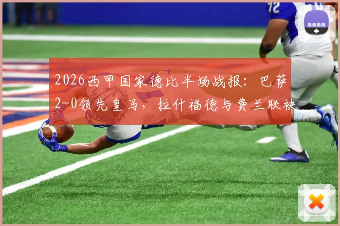 2026西甲国家德比半场战报:巴萨2-0领先皇马,拉什福德与费兰联袂破门,精彩进球集锦与分析