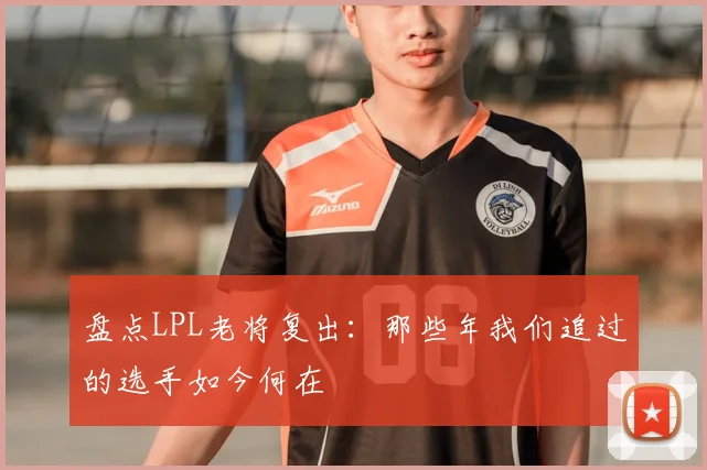 盘点LPL老将复出:那些年我们追过的选手如今何在
