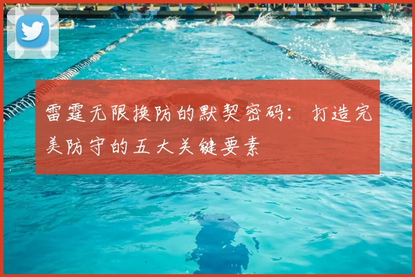雷霆无限换防的默契密码：打造完美防守的五大关键要素