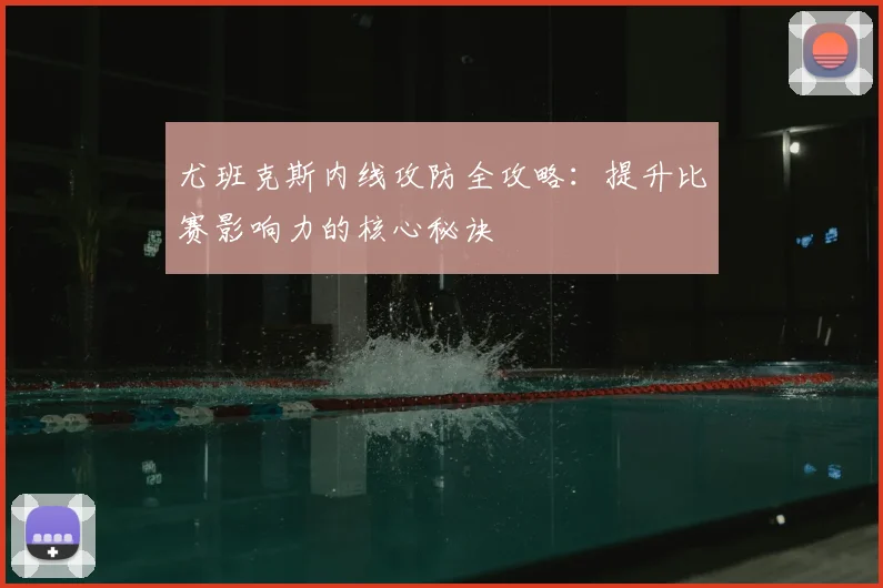 尤班克斯内线攻防全攻略：提升比赛影响力的核心秘诀