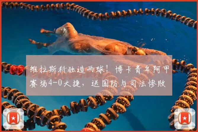 维拉斯科独造两球!博卡青年阿甲赛场4-0大捷,送国防与司法惨败