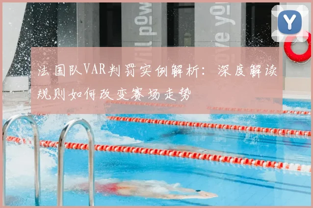 法国队VAR判罚实例解析：深度解读规则如何改变赛场走势