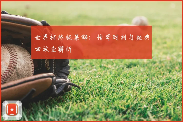 世界杯终极集锦:传奇时刻与经典回放全解析