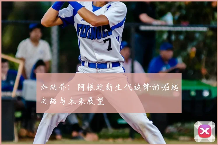 加纳乔：阿根廷新生代边锋的崛起之路与未来展望