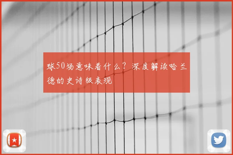 球50场意味着什么？深度解读哈兰德的史诗级表现