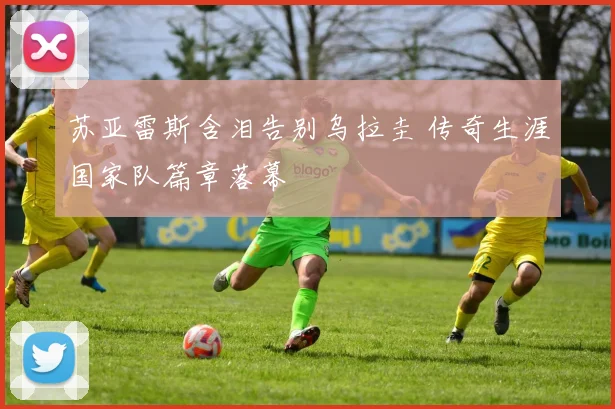 苏亚雷斯含泪告别乌拉圭 传奇生涯国家队篇章落幕