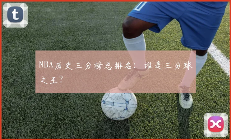 NBA历史三分榜总排名:谁是三分球之王?