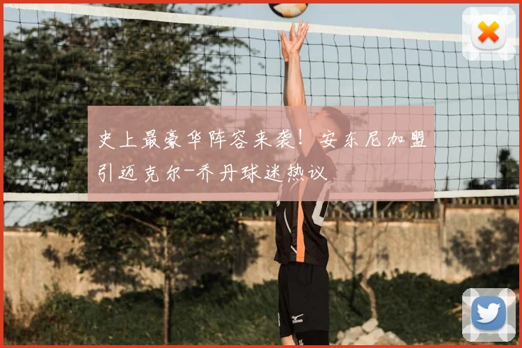 史上最豪华阵容来袭!安东尼加盟引迈克尔-乔丹球迷热议