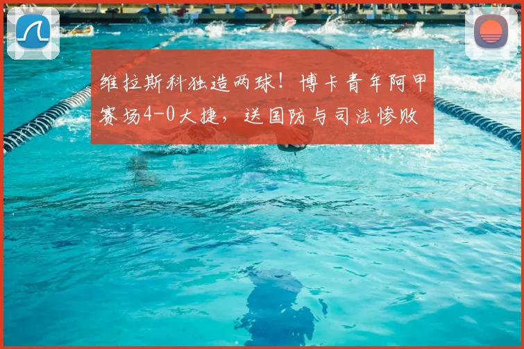 维拉斯科独造两球！博卡青年阿甲赛场4-0大捷，送国防与司法惨败