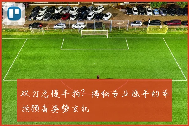 双打总慢半拍？揭秘专业选手的举拍预备姿势玄机