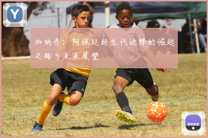 加纳乔：阿根廷新生代边锋的崛起之路与未来展望