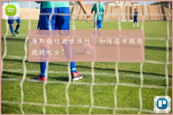 唐斯低位进攻技巧：如何在中距离稳稳吃分？
