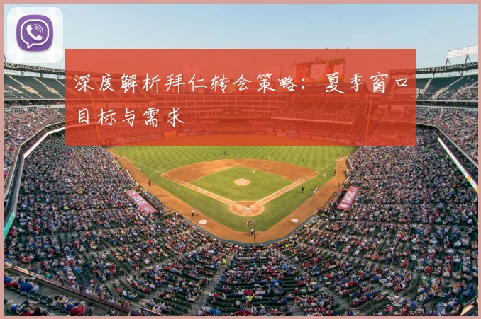 深度解析拜仁转会策略：夏季窗口目标与需求