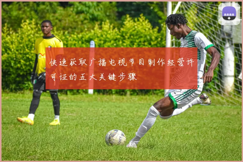 快速获取广播电视节目制作经营许可证的五大关键步骤