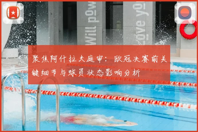 聚焦阿什拉夫庭审:欧冠决赛前关键细节与球员状态影响分析