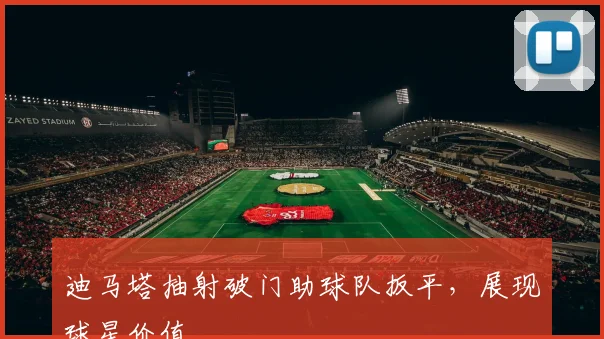 迪马塔抽射破门助球队扳平，展现球星价值