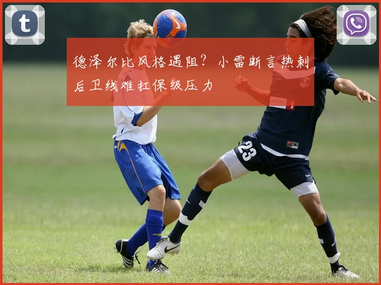 德泽尔比风格遇阻?小雷断言热刺后卫线难扛保级压力