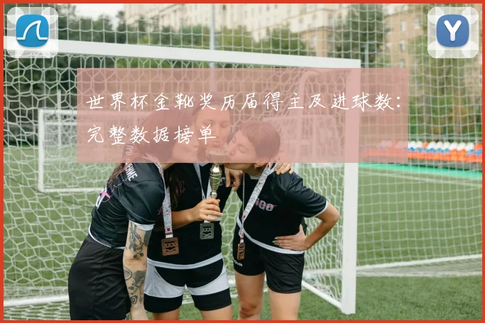 世界杯金靴奖历届得主及进球数:完整数据榜单