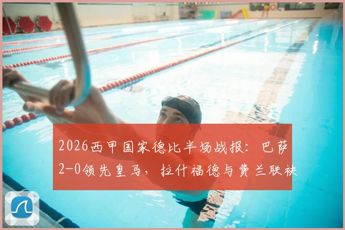 2026西甲国家德比半场战报：巴萨2-0领先皇马，拉什福德与费兰联袂破门，精彩进球集锦与分析