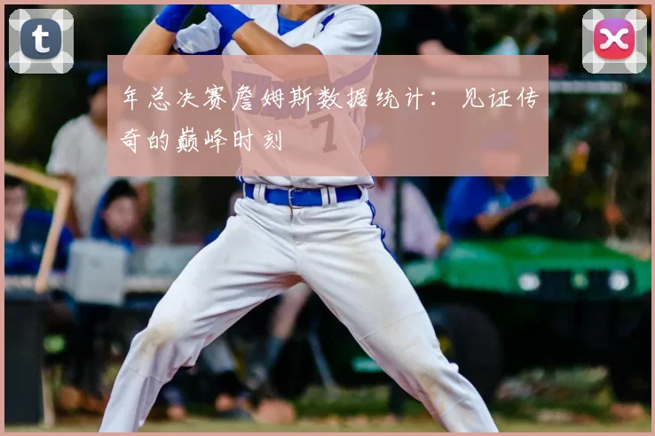年总决赛詹姆斯数据统计:见证传奇的巅峰时刻