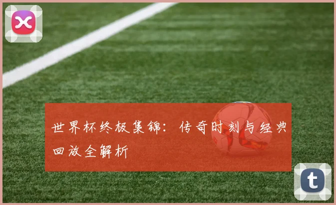 世界杯终极集锦：传奇时刻与经典回放全解析